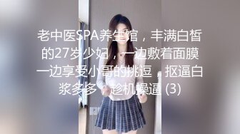 老中医SPA养生馆，丰满白皙的27岁少妇，一边敷着面膜一边享受小哥的挑逗，抠逼白浆多多，趁机操逼 (3)