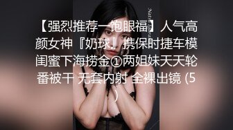 【强烈推荐一饱眼福】人气高颜女神『奶球』携保时捷车模闺蜜下海捞金①两姐妹天天轮番被干 无套内射 全裸出镜 (5)