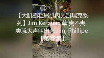 【大肌霸粗屌肌肉男凯瑞克系列】Jim Kerouac 草 爽不爽 爽就大声叫出来 Jim, Phillipe 【第02集】